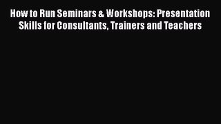 PDF How to Run Seminars & Workshops: Presentation Skills for Consultants Trainers and Teachers