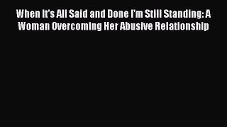 Download When It's All Said and Done I'm Still Standing: A Woman Overcoming Her Abusive Relationship