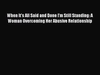 Download When It's All Said and Done I'm Still Standing: A Woman Overcoming Her Abusive Relationship