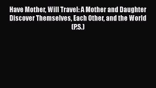 Read Have Mother Will Travel: A Mother and Daughter Discover Themselves Each Other and the