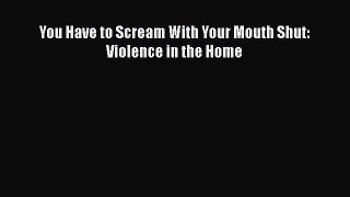 Download You Have to Scream With Your Mouth Shut: Violence in the Home PDF Free