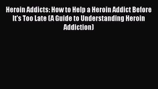 PDF Heroin Addicts: How to Help a Heroin Addict Before It's Too Late (A Guide to Understanding