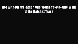 Read Not Without My Father: One Woman's 444-Mile Walk of the Natchez Trace Ebook Free