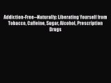 PDF Addiction-Free--Naturally: Liberating Yourself from Tobacco Caffeine Sugar Alcohol Prescription