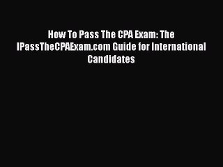 Download How To Pass The CPA Exam: The IPassTheCPAExam.com Guide for International Candidates