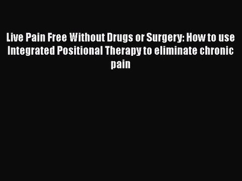 Download Live Pain Free Without Drugs or Surgery: How to use Integrated Positional Therapy