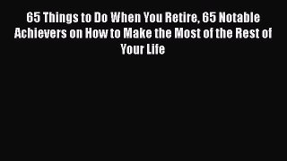 PDF 65 Things to Do When You Retire 65 Notable Achievers on How to Make the Most of the Rest