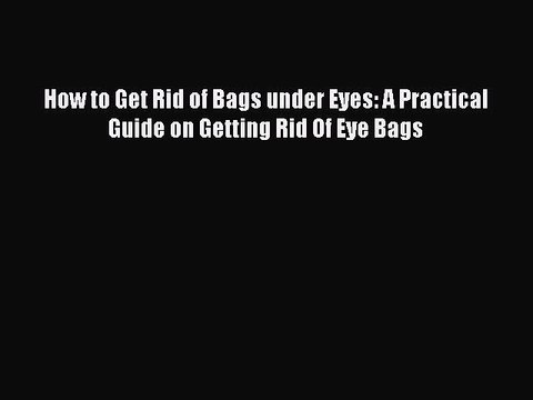 PDF How to Get Rid of Bags under Eyes: A Practical Guide on Getting Rid Of Eye Bags Free Books