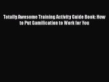 [Read book] Totally Awesome Training Activity Guide Book: How to Put Gamification to Work for