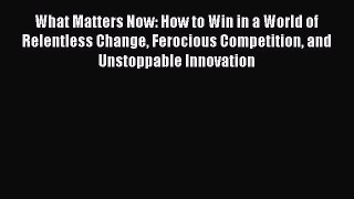 [Read book] What Matters Now: How to Win in a World of Relentless Change Ferocious Competition