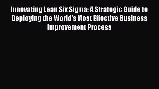 [Read book] Innovating Lean Six Sigma: A Strategic Guide to Deploying the World's Most Effective