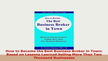 Download  How to Become the Best Business Broker in Town Based on Lessons Learned Selling More Than Download Online