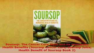 Download  Soursop The Cancer Cure Myth and its Numerous Health Benefits Soursop Cancer Cure PDF Book Free
