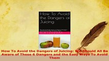 PDF  How To Avoid the Dangers of Juicing We Should All Be Aware of These 6 Dangers and the PDF Full Ebook