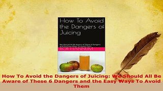 PDF  How To Avoid the Dangers of Juicing We Should All Be Aware of These 6 Dangers and the PDF Full Ebook