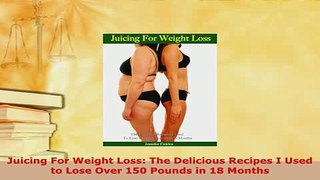 Download  Juicing For Weight Loss The Delicious Recipes I Used to Lose Over 150 Pounds in 18 Months PDF Online