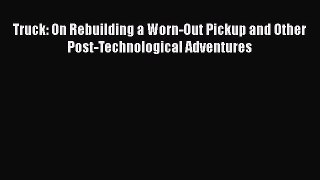 Read Truck: On Rebuilding a Worn-Out Pickup and Other Post-Technological Adventures Ebook Free