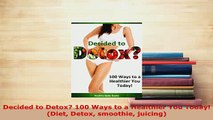 Download  Decided to Detox 100 Ways to a Healthier You Today Diet Detox smoothie juicing Download Full Ebook