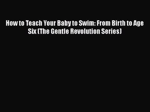 READ book How to Teach Your Baby to Swim: From Birth to Age Six (The Gentle Revolution Series)