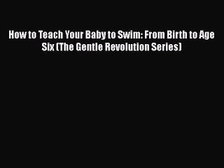 READ book How to Teach Your Baby to Swim: From Birth to Age Six (The Gentle Revolution Series)