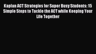 Read Kaplan ACT Strategies for Super Busy Students: 15 Simple Steps to Tackle the ACT While