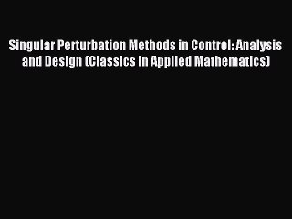 Read Singular Perturbation Methods in Control: Analysis and Design (Classics in Applied Mathematics)