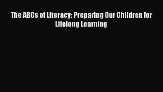 Free [PDF] Downlaod The ABCs of Literacy: Preparing Our Children for Lifelong Learning READ