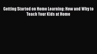 EBOOK ONLINE Getting Started on Home Learning: How and Why to Teach Your Kids at Home READ