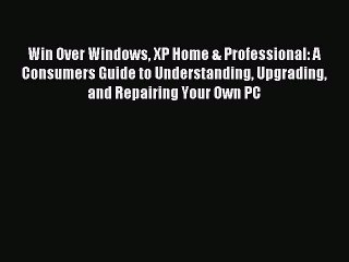 Read Win Over Windows XP Home & Professional: A Consumers Guide to Understanding Upgrading