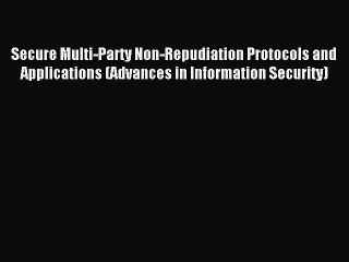 Read Secure Multi-Party Non-Repudiation Protocols and Applications (Advances in Information