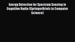 Download Energy Detection for Spectrum Sensing in Cognitive Radio (SpringerBriefs in Computer