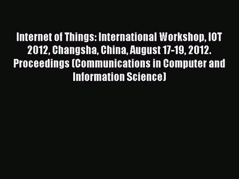 Read Internet of Things: International Workshop IOT 2012 Changsha China August 17-19 2012.