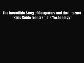 Read The Incredible Story of Computers and the Internet (Kid's Guide to Incredible Technology)
