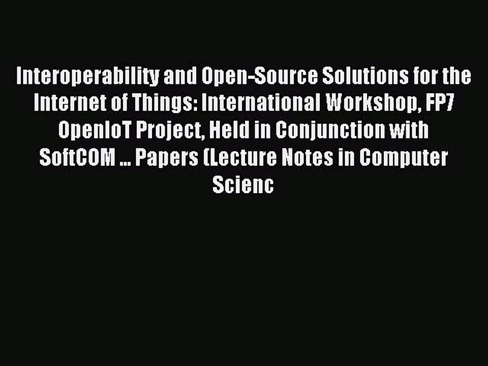 Download Interoperability and Open-Source Solutions for the Internet of Things: International