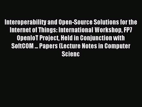 Download Interoperability and Open-Source Solutions for the Internet of Things: International