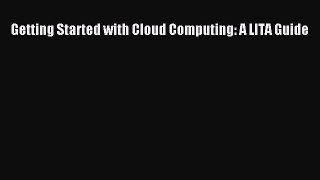 Read Getting Started with Cloud Computing: A LITA Guide Ebook Online