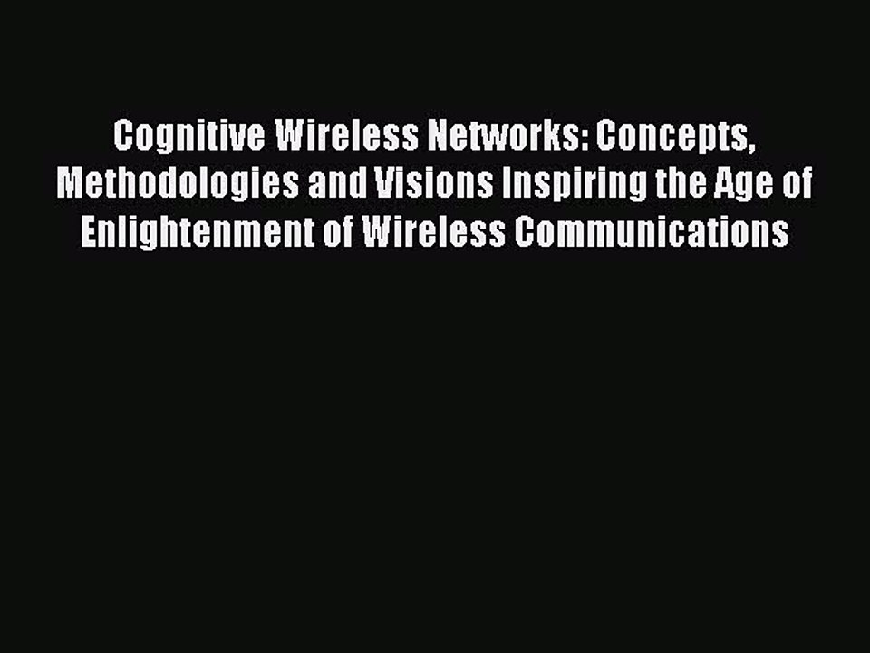 Read Cognitive Wireless Networks: Concepts Methodologies and Visions Inspiring the Age of Enlightenment