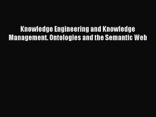 Read Knowledge Engineering and Knowledge Management. Ontologies and the Semantic Web Ebook