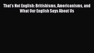 [Read book] That's Not English: Britishisms Americanisms and What Our English Says About Us