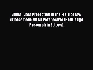 Download Global Data Protection in the Field of Law Enforcement: An EU Perspective (Routledge
