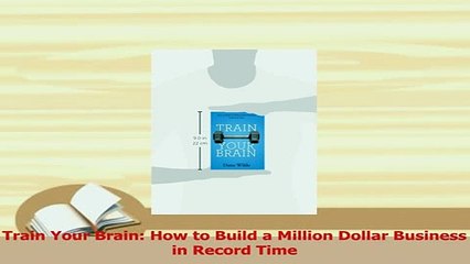 Read  Train Your Brain How to Build a Million Dollar Business in Record Time Ebook Free