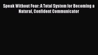 [Read book] Speak Without Fear: A Total System for Becoming a Natural Confident Communicator