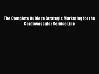 Read The Complete Guide to Strategic Marketing for the Cardiovascular Service Line Ebook Free