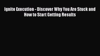 Download Ignite Execution - Discover Why You Are Stuck and How to Start Getting Results Free