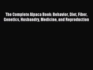 Read The Complete Alpaca Book: Behavior Diet Fiber Genetics Husbandry Medicine and Reproduction