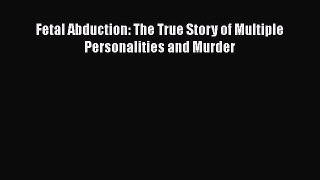 PDF Fetal Abduction: The True Story of Multiple Personalities and Murder Free Books