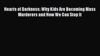Download Hearts of Darkness: Why Kids Are Becoming Mass Murderers and How We Can Stop It Free