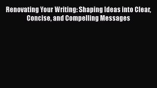 [Read book] Renovating Your Writing: Shaping Ideas into Clear Concise and Compelling Messages