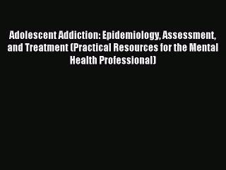 Read Adolescent Addiction: Epidemiology Assessment and Treatment (Practical Resources for the