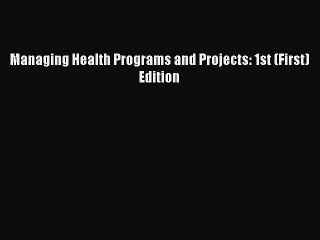 Read Managing Health Programs and Projects: 1st (First) Edition Ebook Free